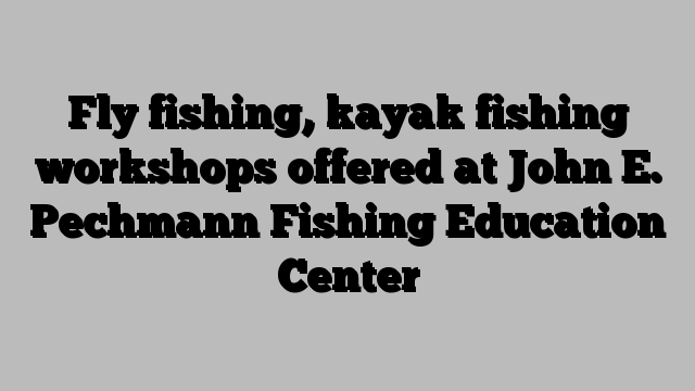 Fly fishing, kayak fishing workshops offered at John E. Pechmann Fishing Education Center