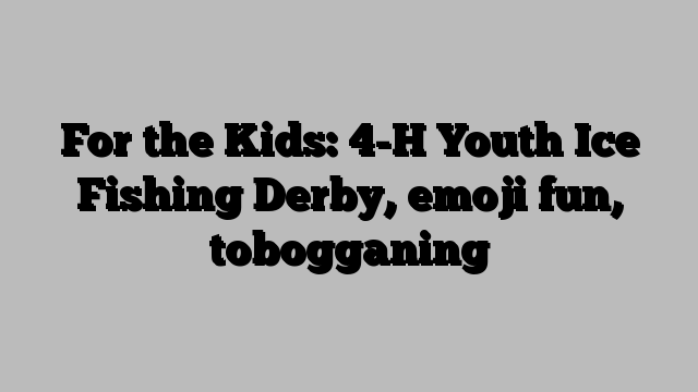 For the Kids: 4-H Youth Ice Fishing Derby, emoji fun, tobogganing