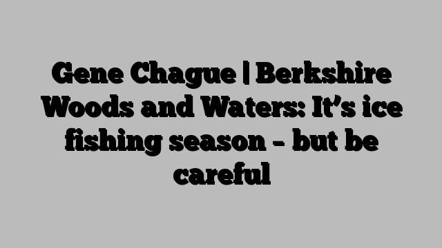 Gene Chague | Berkshire Woods and Waters: It’s ice fishing season – but be careful