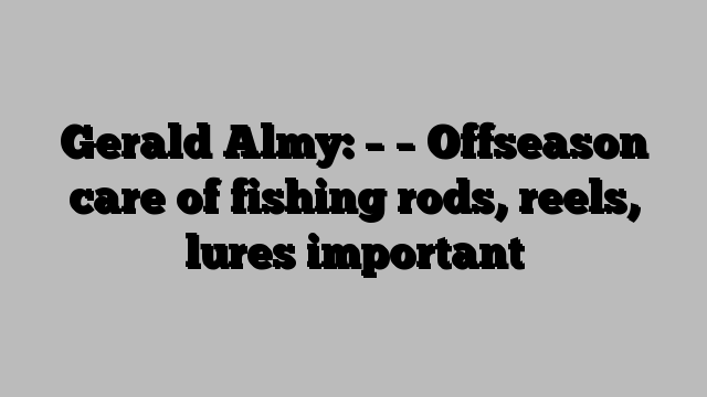 Gerald Almy: – – Offseason care of fishing rods, reels, lures important