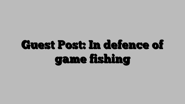 Guest Post: In defence of game fishing