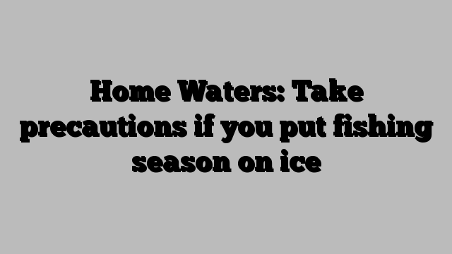 Home Waters: Take precautions if you put fishing season on ice