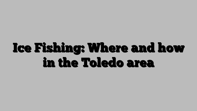 Ice Fishing: Where and how in the Toledo area