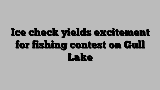 Ice check yields excitement for fishing contest on Gull Lake