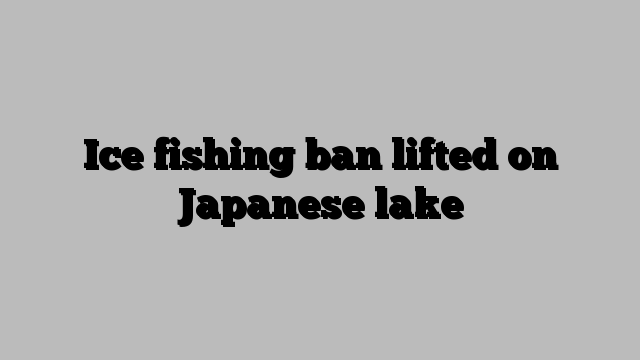 Ice fishing ban lifted on Japanese lake