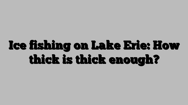 Ice fishing on Lake Erie: How thick is thick enough?