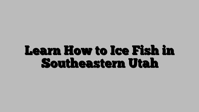 Learn How to Ice Fish in Southeastern Utah