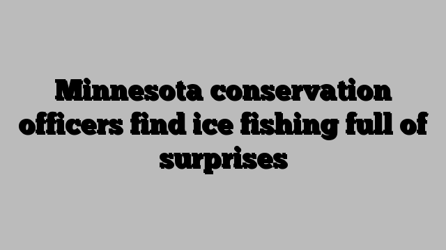 Minnesota conservation officers find ice fishing full of surprises