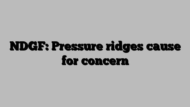 NDGF: Pressure ridges cause for concern