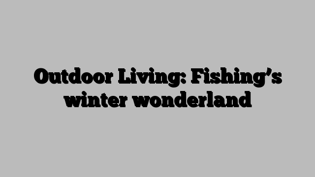 Outdoor Living: Fishing’s winter wonderland