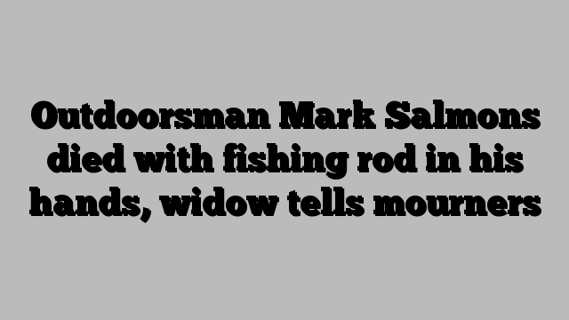 Outdoorsman Mark Salmons died with fishing rod in his hands, widow tells mourners