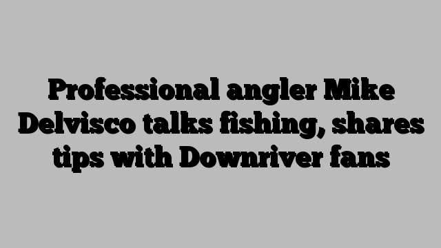 Professional angler Mike Delvisco talks fishing, shares tips with Downriver fans