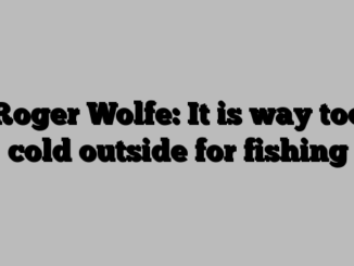 Roger Wolfe: It is way too cold outside for fishing