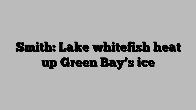 Smith: Lake whitefish heat up Green Bay’s ice