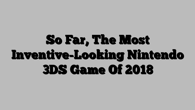 So Far, The Most Inventive-Looking Nintendo 3DS Game Of 2018