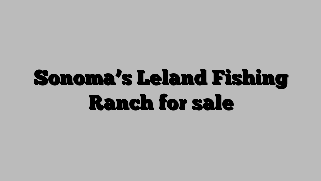 Sonoma’s Leland Fishing Ranch for sale