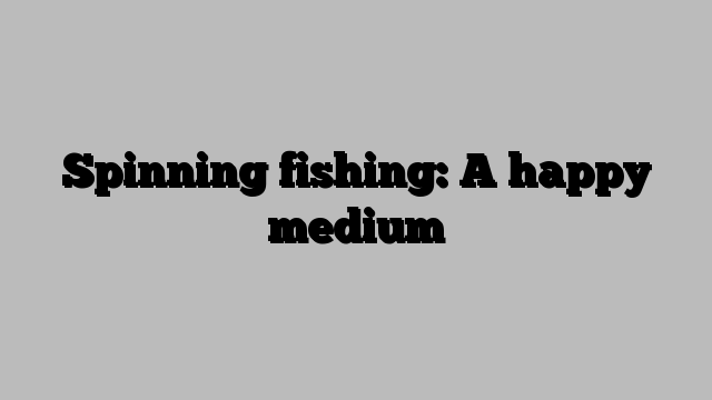 Spinning fishing: A happy medium