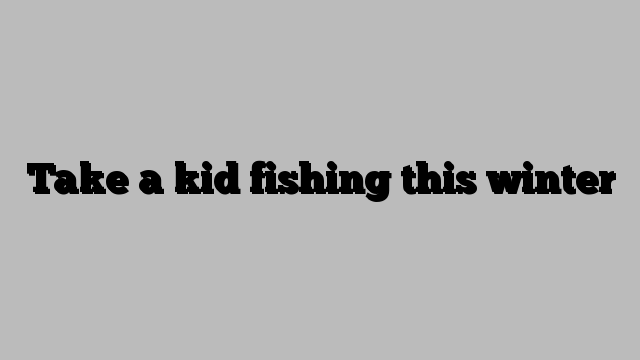 Take a kid fishing this winter