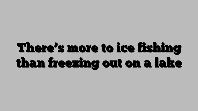 There’s more to ice fishing than freezing out on a lake