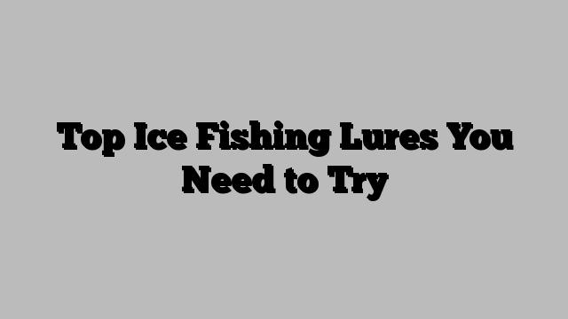 Top Ice Fishing Lures You Need to Try