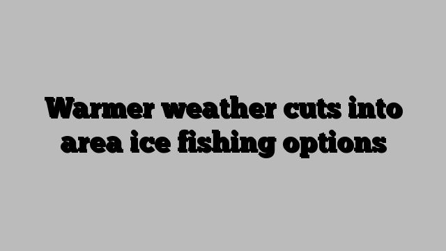 Warmer weather cuts into area ice fishing options