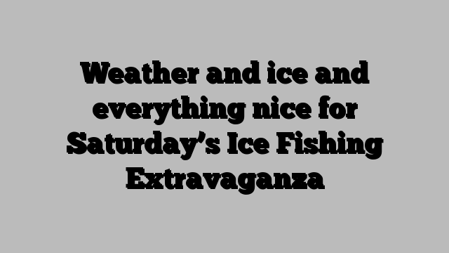 Weather and ice and everything nice for Saturday’s Ice Fishing Extravaganza