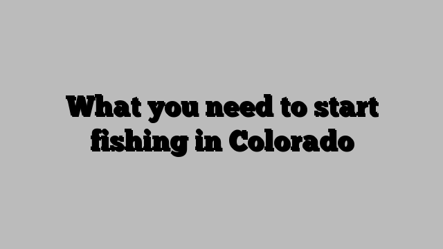 What you need to start fishing in Colorado