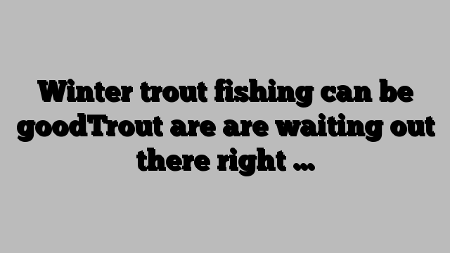 Winter trout fishing can be goodTrout are are waiting out there right …