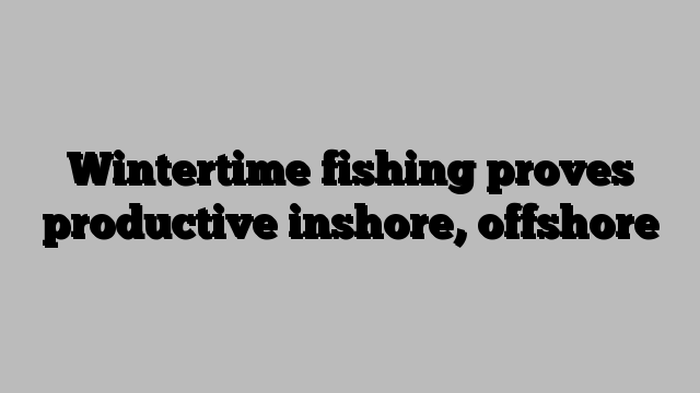 Wintertime fishing proves productive inshore, offshore