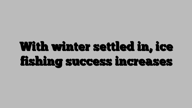 With winter settled in, ice fishing success increases