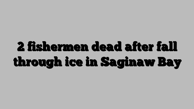 2 fishermen dead after fall through ice in Saginaw Bay