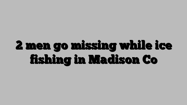 2 men go missing while ice fishing in Madison Co