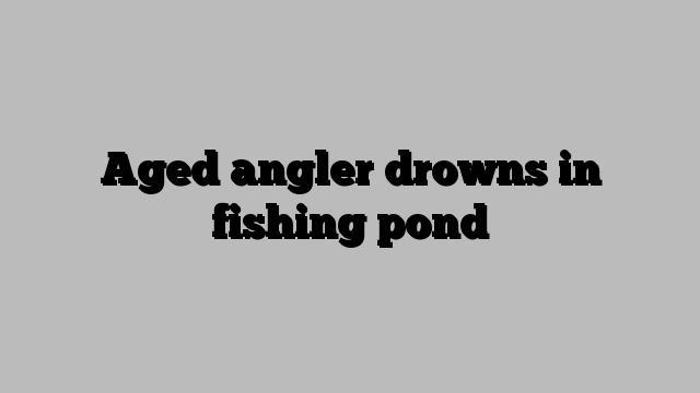 Aged angler drowns in fishing pond