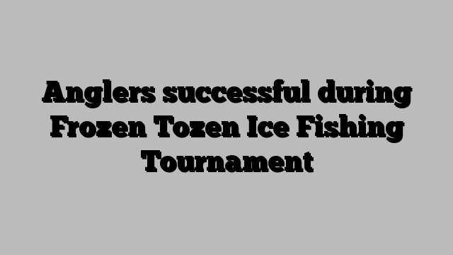 Anglers successful during Frozen Tozen Ice Fishing Tournament