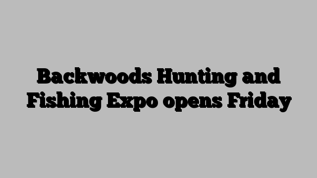 Backwoods Hunting and Fishing Expo opens Friday