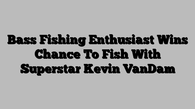 Bass Fishing Enthusiast Wins Chance To Fish With Superstar Kevin VanDam