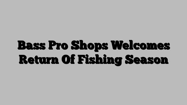 Bass Pro Shops Welcomes Return Of Fishing Season