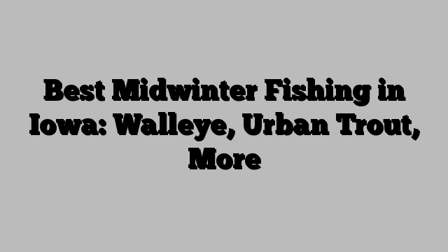 Best Midwinter Fishing in Iowa: Walleye, Urban Trout, More