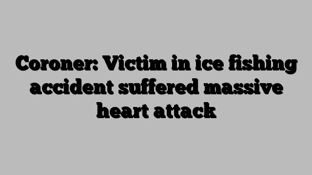 Coroner: Victim in ice fishing accident suffered massive heart attack