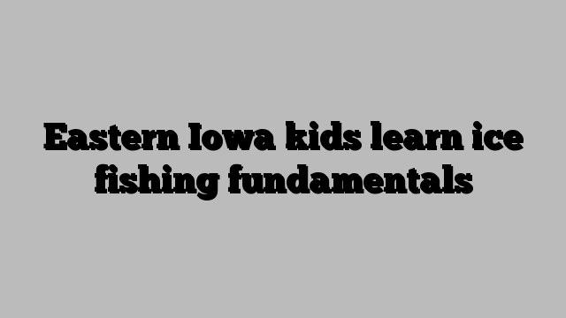 Eastern Iowa kids learn ice fishing fundamentals