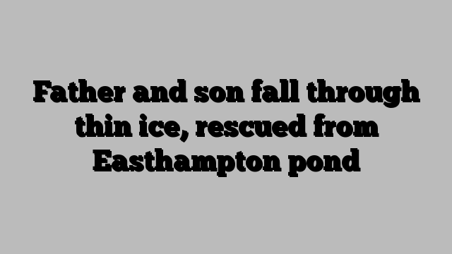 Father and son fall through thin ice, rescued from Easthampton pond