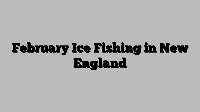 February Ice Fishing in New England