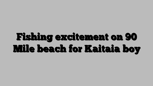 Fishing excitement on 90 Mile beach for Kaitaia boy