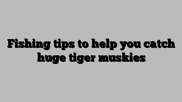 Fishing tips to help you catch huge tiger muskies