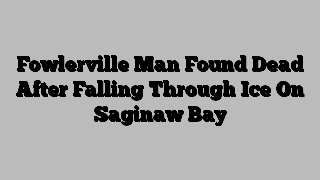 Fowlerville Man Found Dead After Falling Through Ice On Saginaw Bay