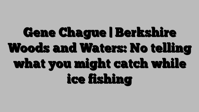 Gene Chague | Berkshire Woods and Waters: No telling what you might catch while ice fishing