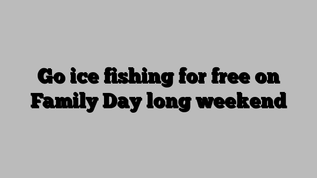 Go ice fishing for free on Family Day long weekend