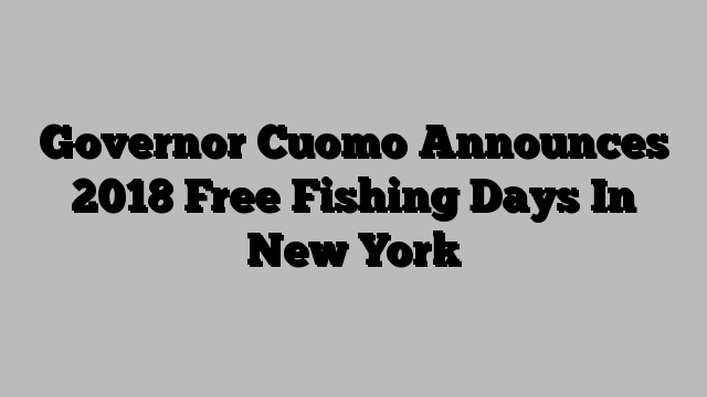 Governor Cuomo Announces 2018 Free Fishing Days In New York