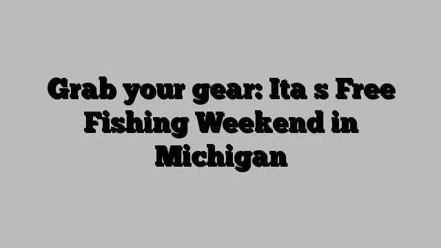 Grab your gear: Ita s Free Fishing Weekend in Michigan