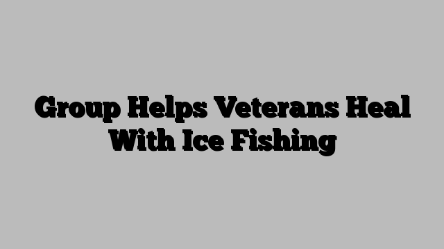 Group Helps Veterans Heal With Ice Fishing